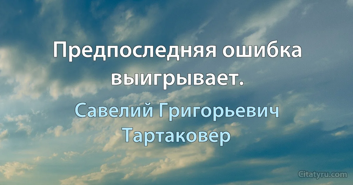 Предпоследняя ошибка выигрывает. (Савелий Григорьевич Тартаковер)