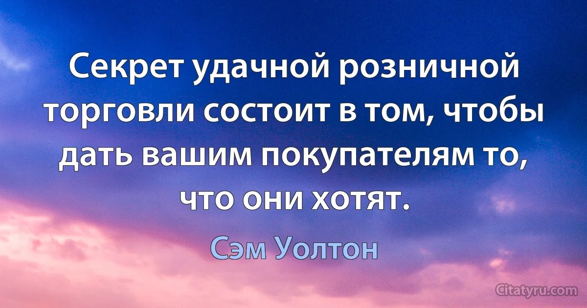 Секрет удачной розничной торговли состоит в том, чтобы дать вашим покупателям то, что они хотят. (Сэм Уолтон)