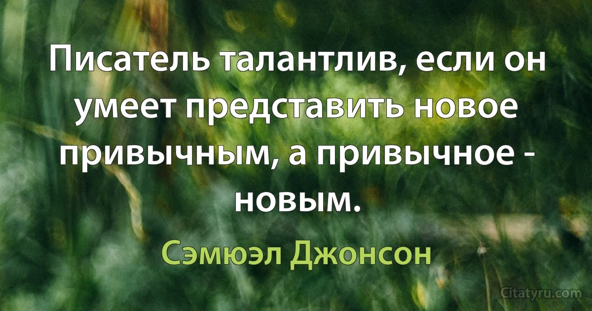 Писатель талантлив, если он умеет представить новое привычным, а привычное - новым. (Сэмюэл Джонсон)