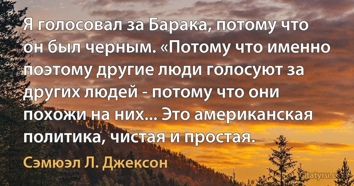 Я голосовал за Барака, потому что он был черным. «Потому что именно поэтому другие люди голосуют за других людей - потому что они похожи на них... Это американская политика, чистая и простая. (Сэмюэл Л. Джексон)