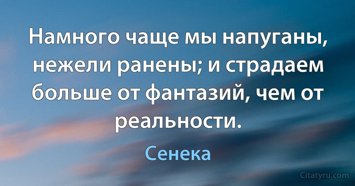 Намного чаще мы напуганы, нежели ранены; и страдаем больше от фантазий, чем от реальности. (Сенека)