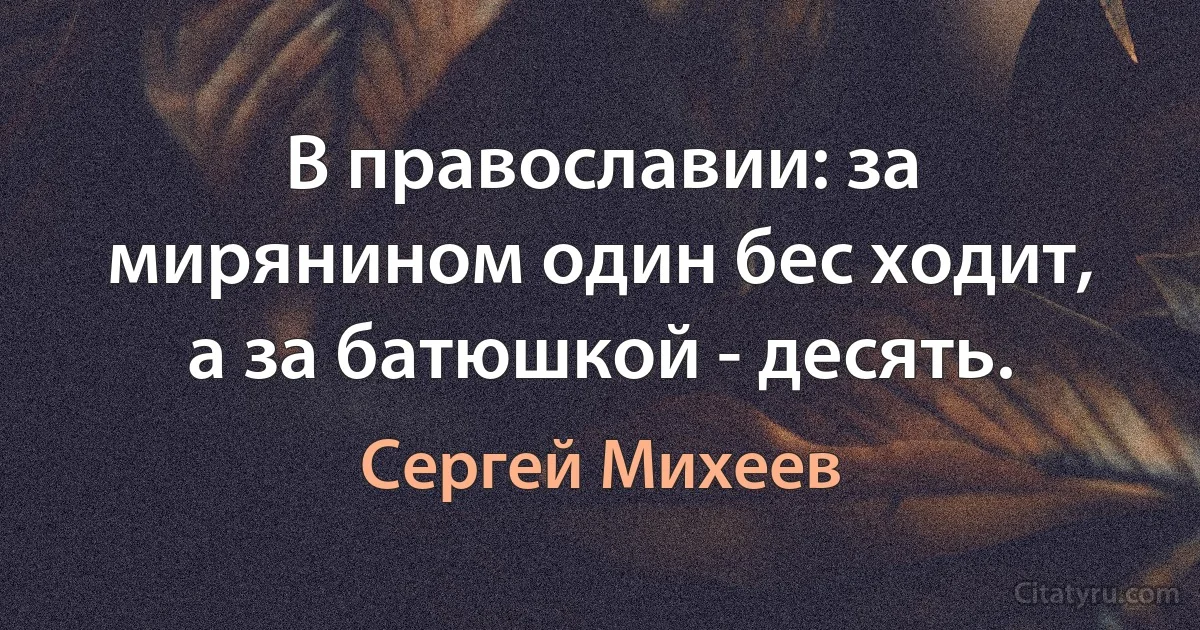 В православии: за мирянином один бес ходит, а за батюшкой - десять. (Сергей Михеев)