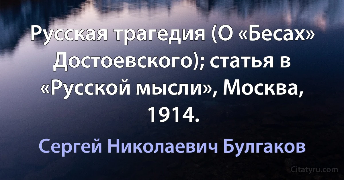 Русская трагедия (О «Бесах» Достоевского); статья в «Русской мысли», Москва, 1914. (Сергей Николаевич Булгаков)