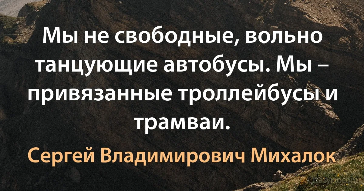 Мы не свободные, вольно танцующие автобусы. Мы – привязанные троллейбусы и трамваи. (Сергей Владимирович Михалок)