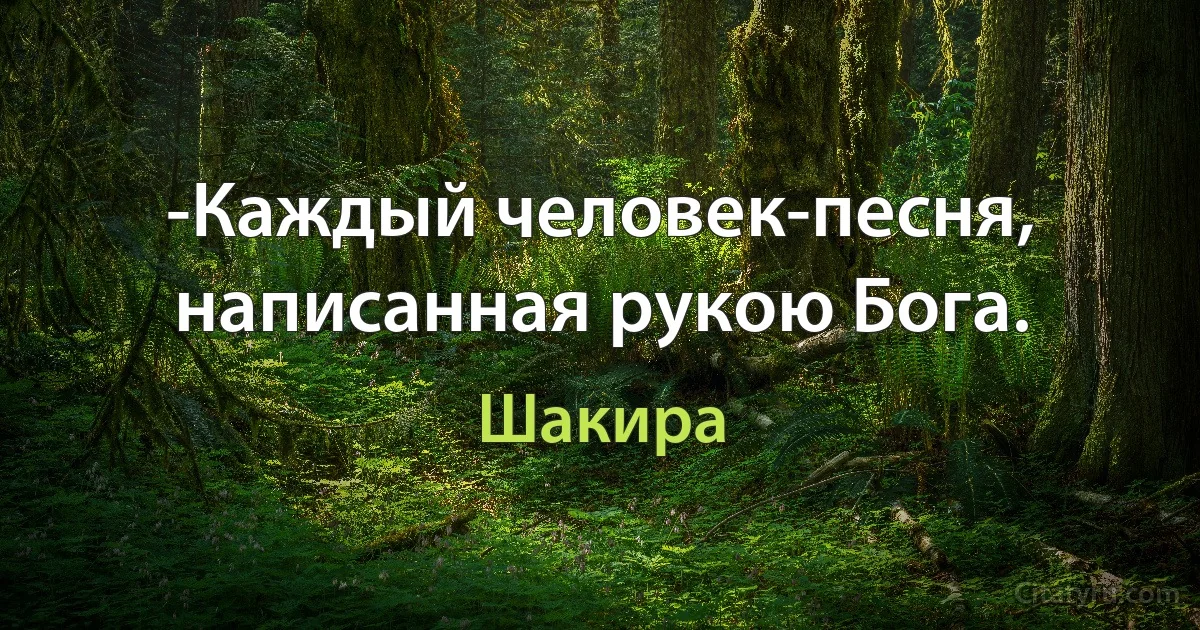 -Каждый человек-песня, написанная рукою Бога. (Шакира)