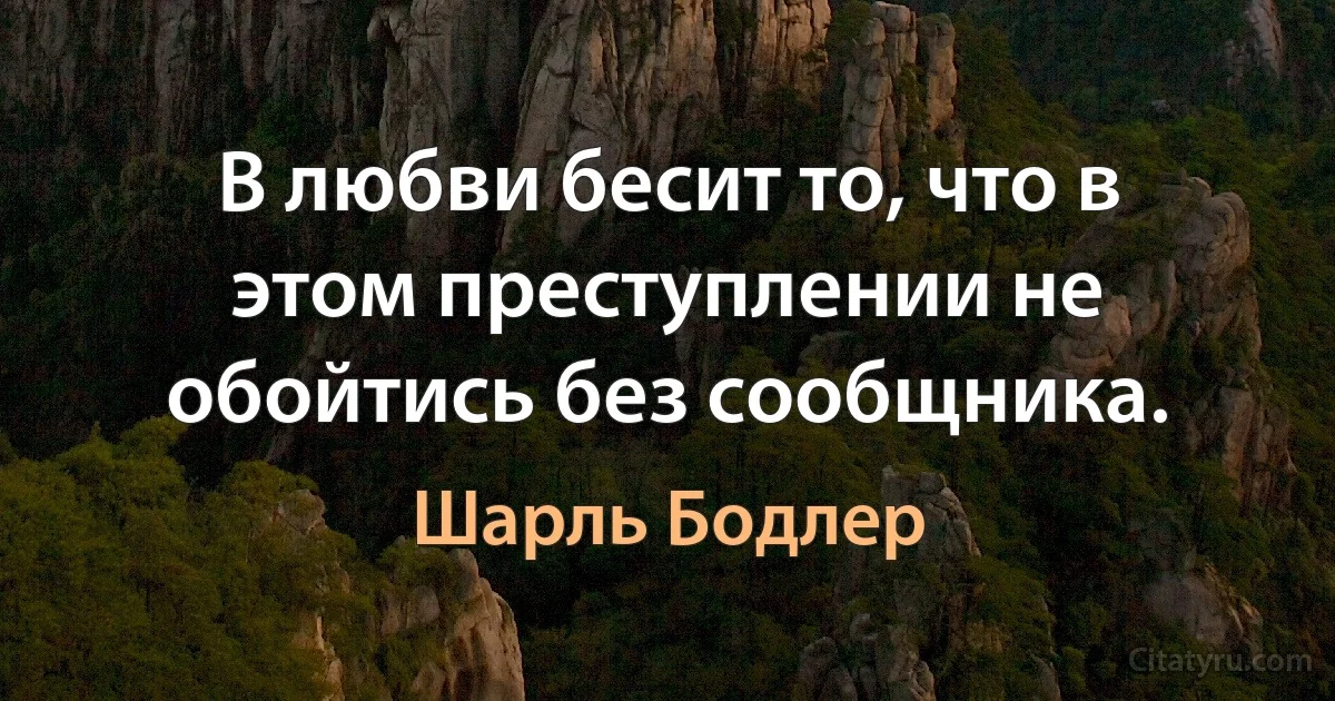 В любви бесит то, что в этом преступлении не обойтись без сообщника. (Шарль Бодлер)