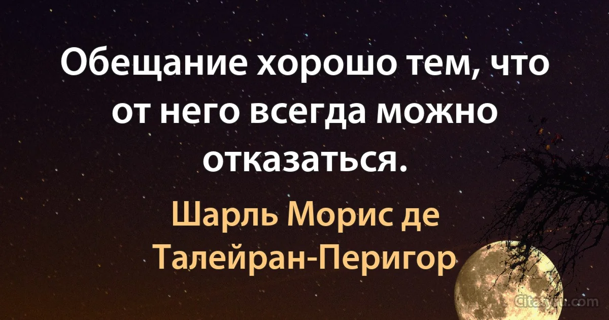 Обещание хорошо тем, что от него всегда можно отказаться. (Шарль Морис де Талейран-Перигор)