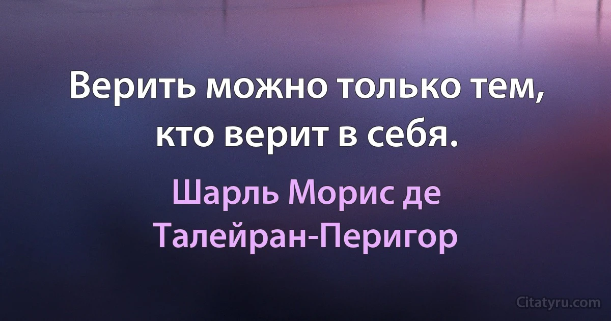 Верить можно только тем, кто верит в себя. (Шарль Морис де Талейран-Перигор)