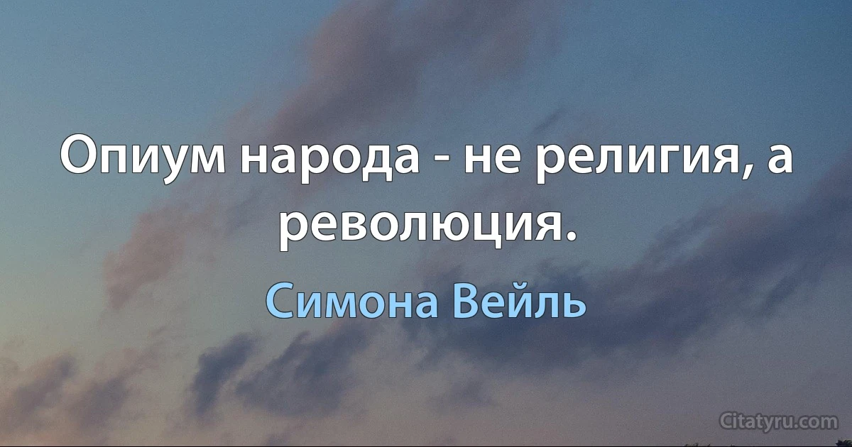 Опиум народа - не религия, а революция. (Симона Вейль)