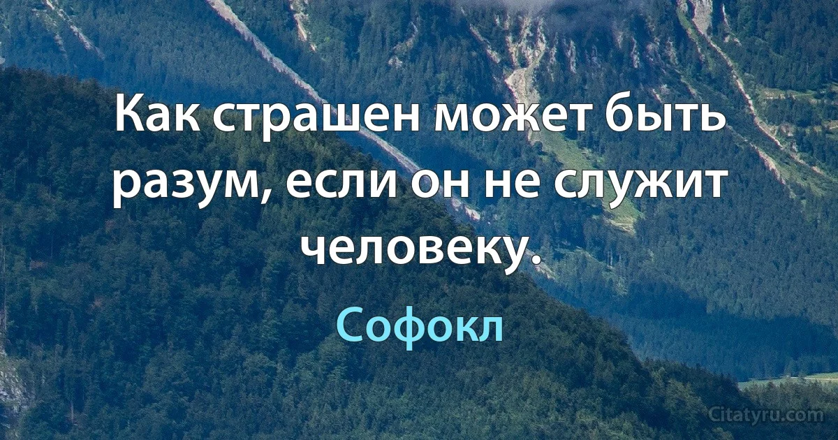 Как страшен может быть разум, если он не служит человеку. (Софокл)