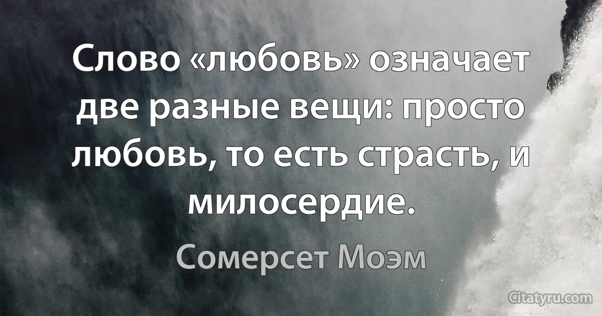 Слово «любовь» означает две разные вещи: просто любовь, то есть страсть, и милосердие. (Сомерсет Моэм)