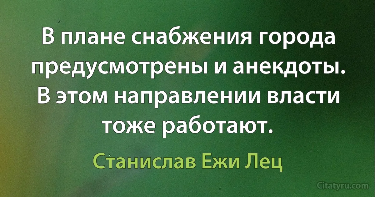 В плане снабжения города предусмотрены и анекдоты. В этом направлении власти тоже работают. (Станислав Ежи Лец)