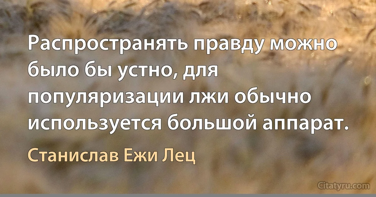 Распространять правду можно было бы устно, для популяризации лжи обычно используется большой аппарат. (Станислав Ежи Лец)