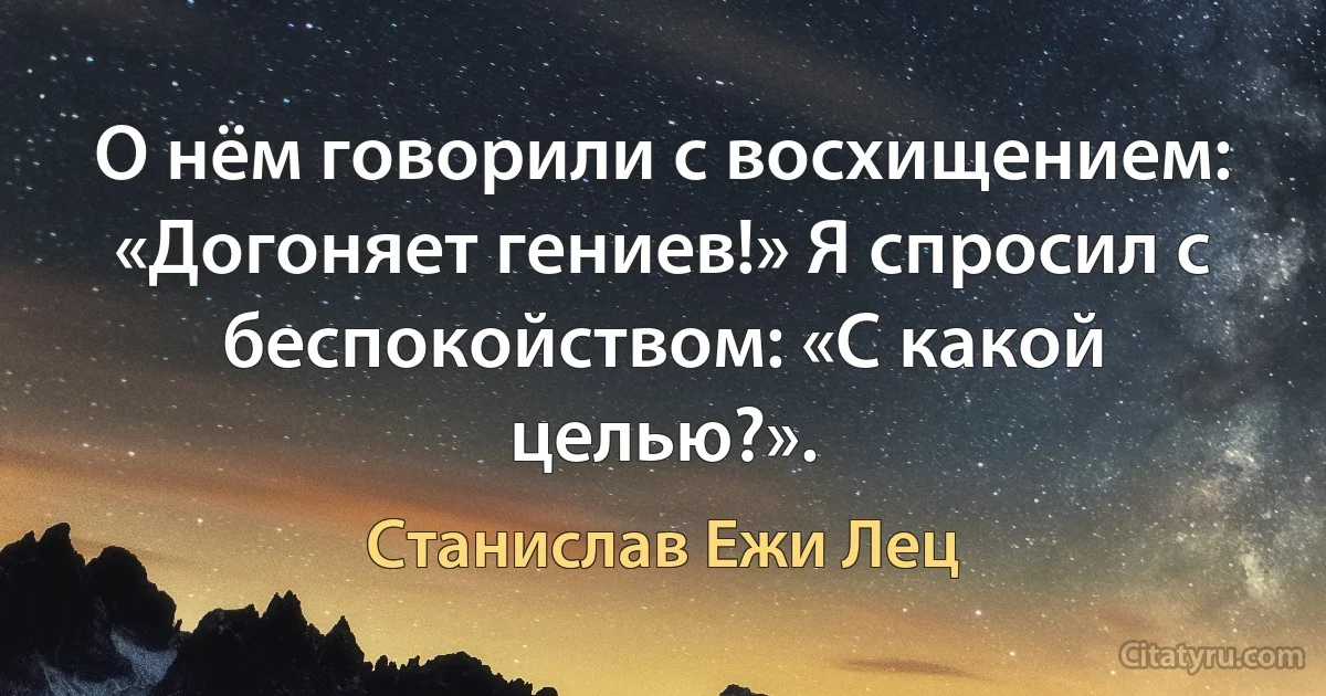 О нём говорили с восхищением: «Догоняет гениев!» Я спросил с беспокойством: «С какой целью?». (Станислав Ежи Лец)