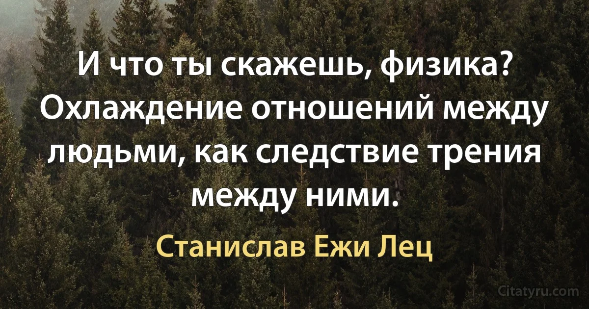 И что ты скажешь, физика? Охлаждение отношений между людьми, как следствие трения между ними. (Станислав Ежи Лец)