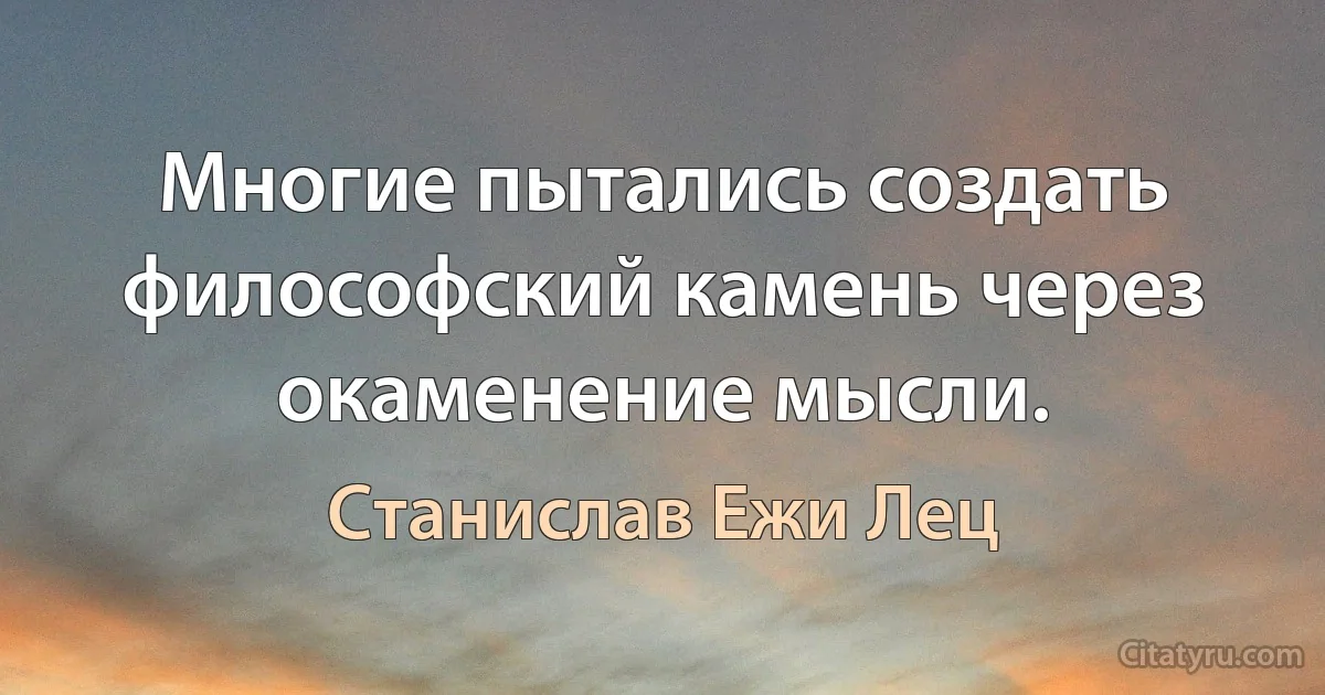 Многие пытались создать философский камень через окаменение мысли. (Станислав Ежи Лец)