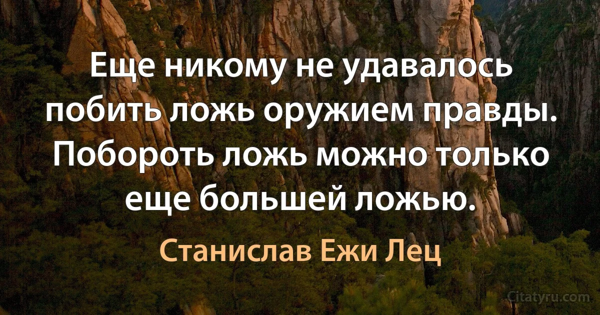 Еще никому не удавалось побить ложь оружием правды. Побороть ложь можно только еще большей ложью. (Станислав Ежи Лец)