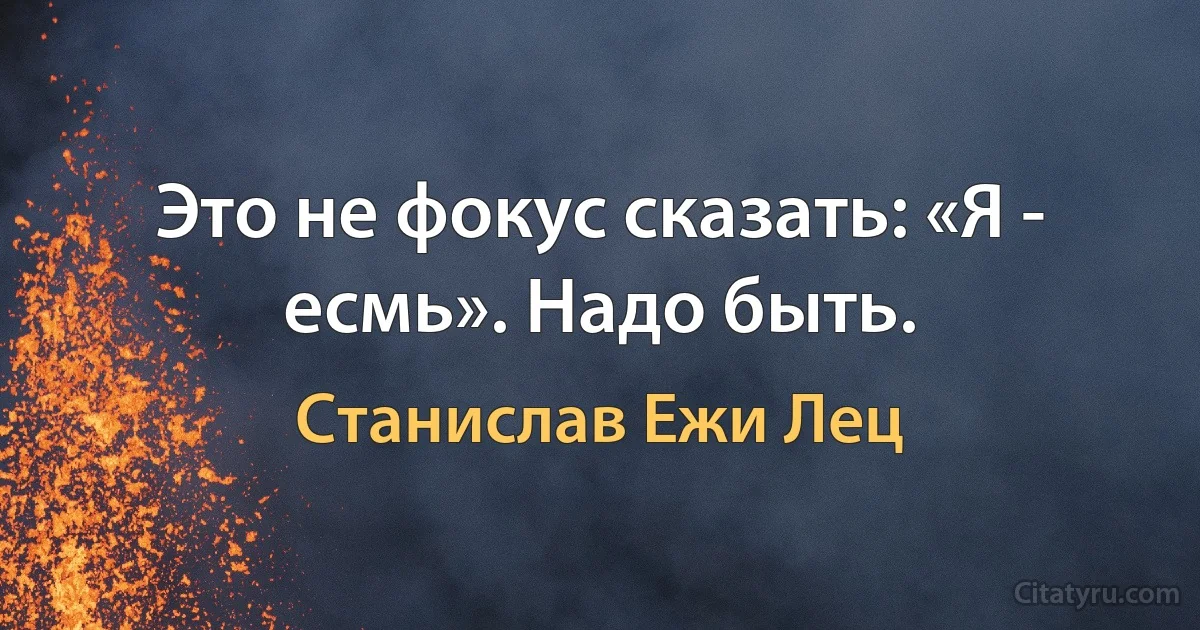 Это не фокус сказать: «Я - есмь». Надо быть. (Станислав Ежи Лец)