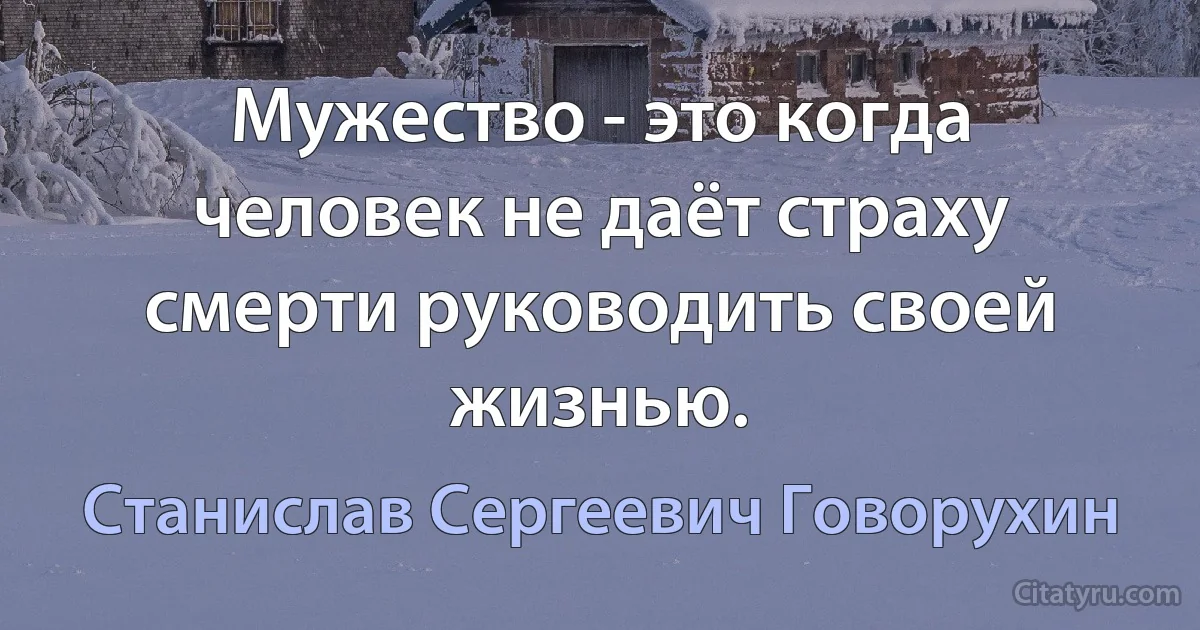 Мужество - это когда человек не даёт страху смерти руководить своей жизнью. (Станислав Сергеевич Говорухин)