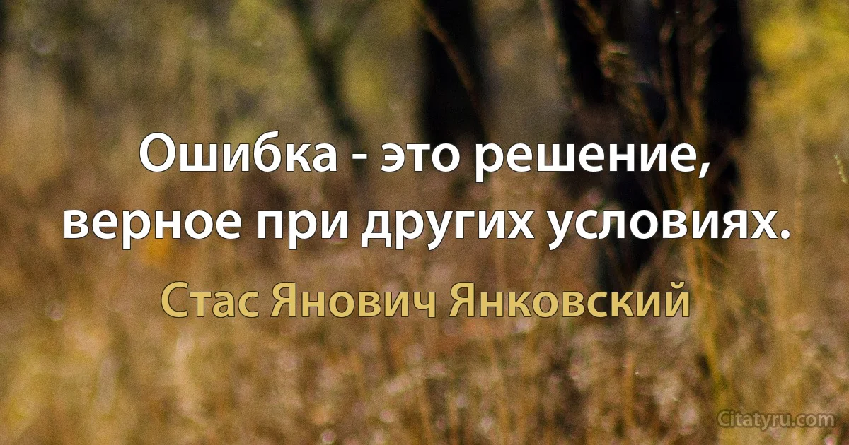 Ошибка - это решение, верное при других условиях. (Стас Янович Янковский)