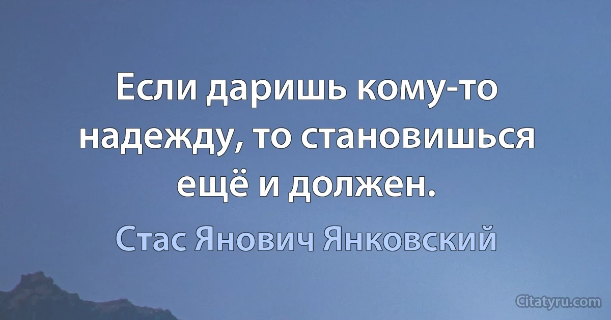 Если даришь кому-то надежду, то становишься ещё и должен. (Стас Янович Янковский)