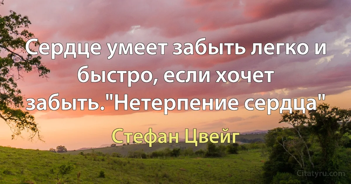 Сердце умеет забыть легко и быстро, если хочет забыть."Нетерпение сердца" (Стефан Цвейг)