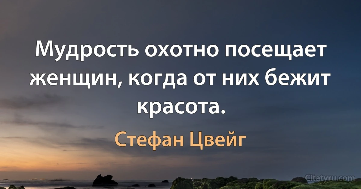 Мудрость охотно посещает женщин, когда от них бежит красота. (Стефан Цвейг)