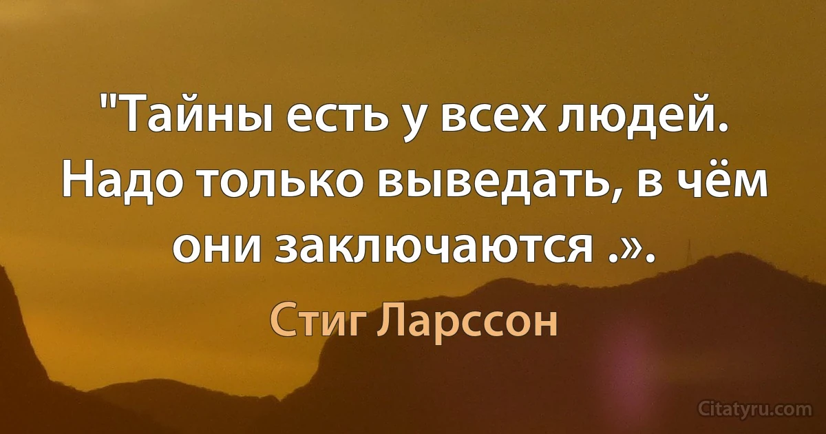 "Тайны есть у всех людей. Надо только выведать, в чём они заключаются .». (Стиг Ларссон)