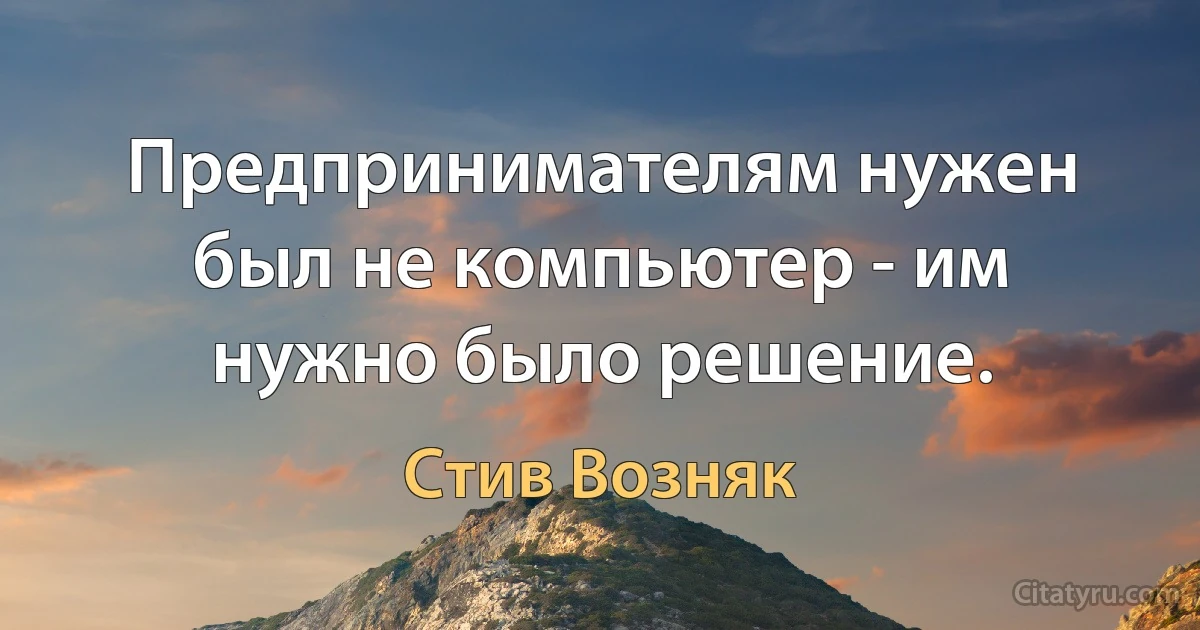 Предпринимателям нужен был не компьютер - им нужно было решение. (Стив Возняк)