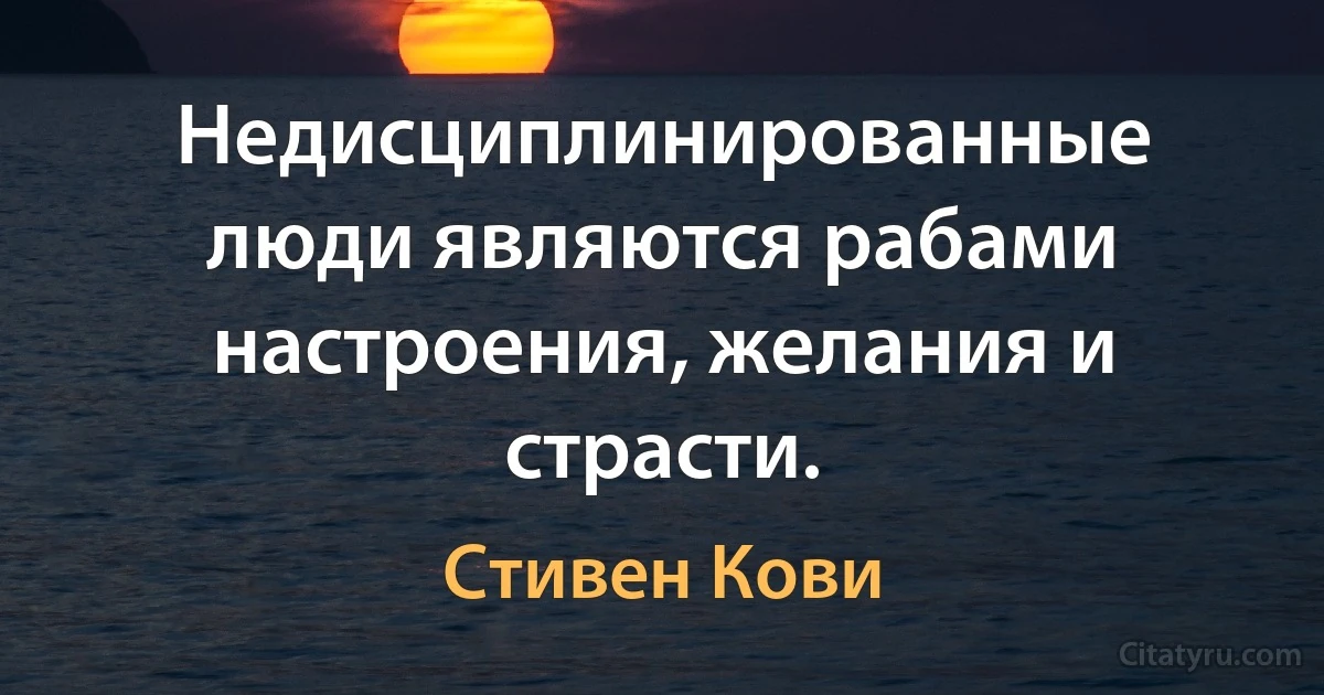 Недисциплинированные люди являются рабами настроения, желания и страсти. (Стивен Кови)