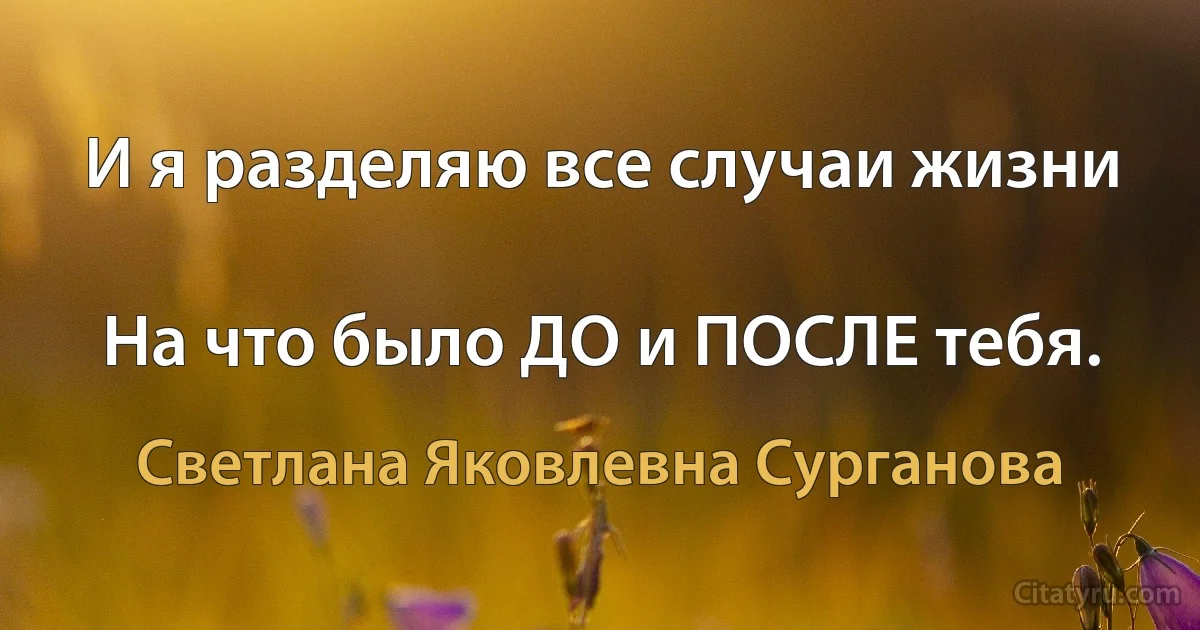 И я разделяю все случаи жизни

На что было ДО и ПОСЛЕ тебя. (Светлана Яковлевна Сурганова)