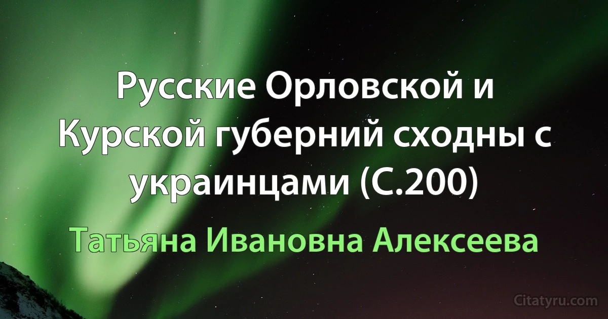 Русские Орловской и Курской губерний сходны с украинцами (C.200) (Татьяна Ивановна Алексеева)