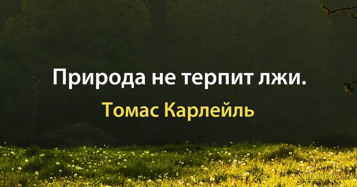 Природа не терпит лжи. (Томас Карлейль)