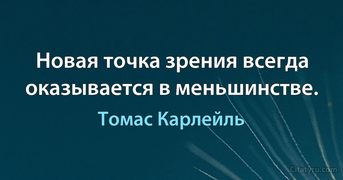 Новая точка зрения всегда оказывается в меньшинстве. (Томас Карлейль)