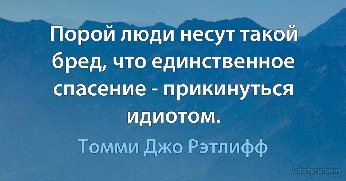 Порой люди несут такой бред, что единственное спасение - прикинуться идиотом. (Томми Джо Рэтлифф)