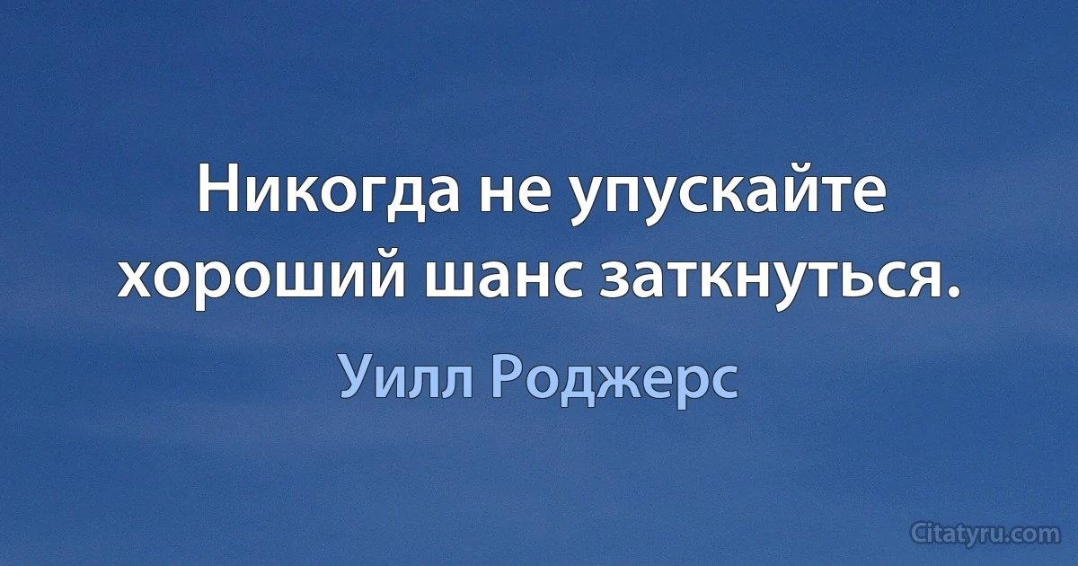 Никогда не упускайте хороший шанс заткнуться. (Уилл Роджерс)