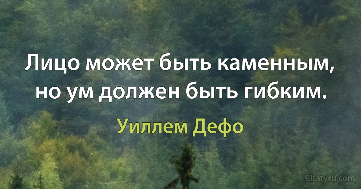 Лицо может быть каменным, но ум должен быть гибким. (Уиллем Дефо)