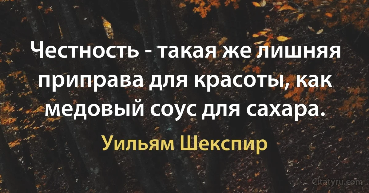 Честность - такая же лишняя приправа для красоты, как медовый соус для сахара. (Уильям Шекспир)