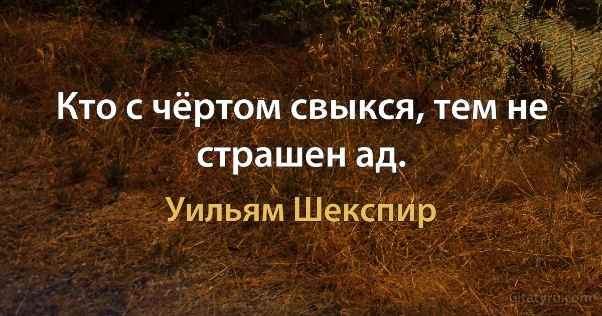 Кто с чёртом свыкся, тем не страшен ад. (Уильям Шекспир)