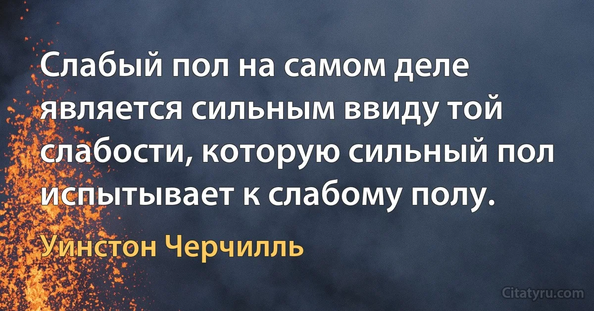 Слабый пол на самом деле является сильным ввиду той слабости, которую сильный пол испытывает к слабому полу. (Уинстон Черчилль)