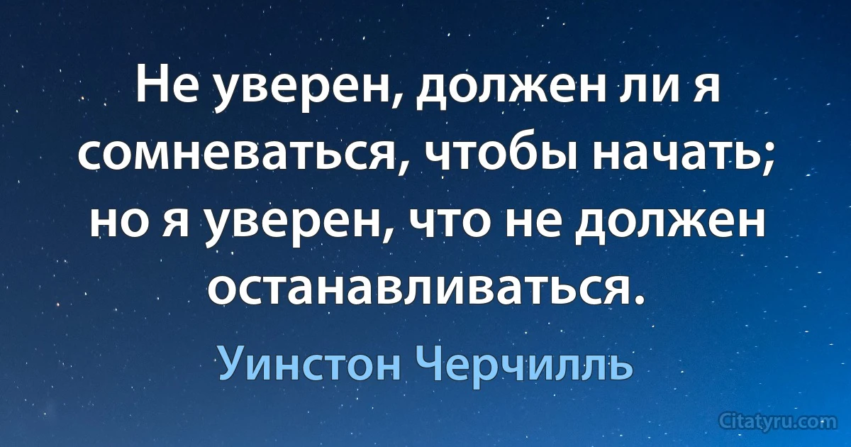 Не уверен, должен ли я сомневаться, чтобы начать; но я уверен, что не должен останавливаться. (Уинстон Черчилль)