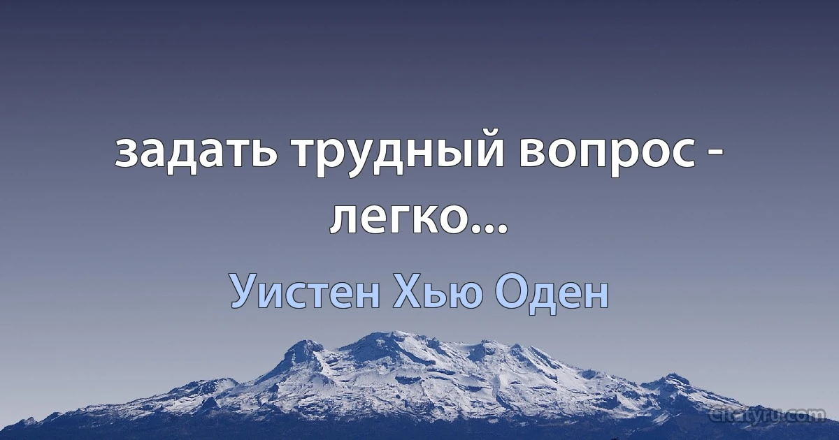 задать трудный вопрос - легко... (Уистен Хью Оден)