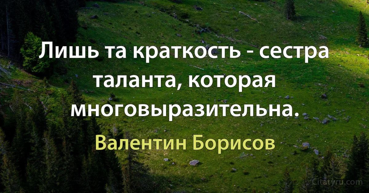 Лишь та краткость - сестра таланта, которая многовыразительна. (Валентин Борисов)