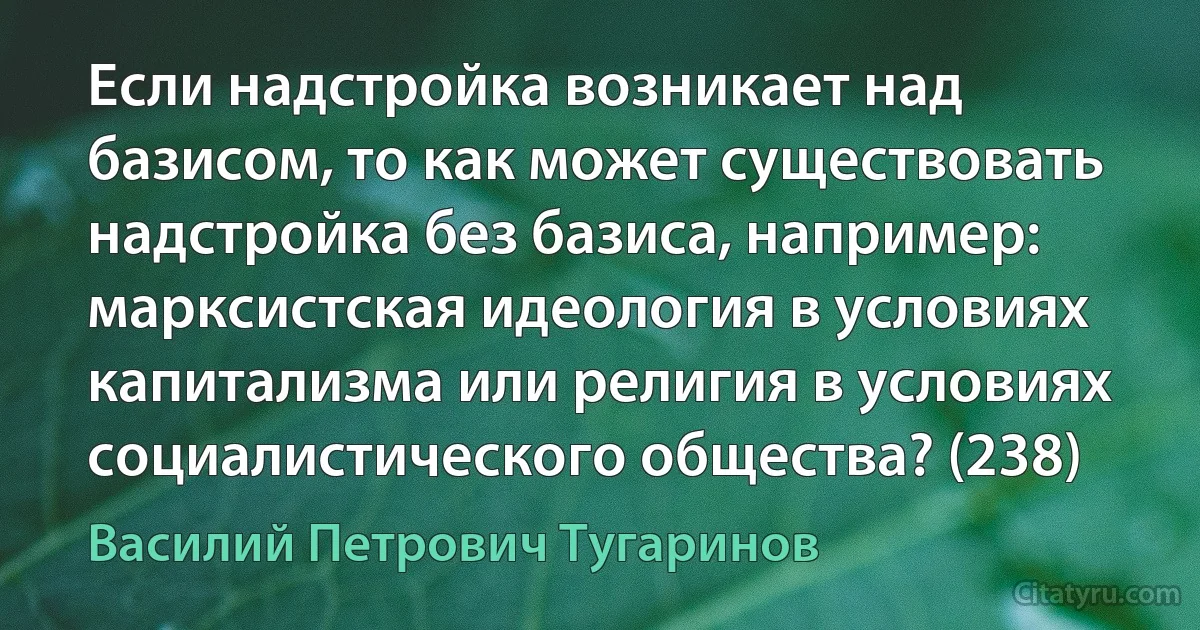 Если надстройка возникает над базисом, то как может существовать надстройка без базиса, например: марксистская идеология в условиях капитализма или религия в условиях социалистического общества? (238) (Василий Петрович Тугаринов)