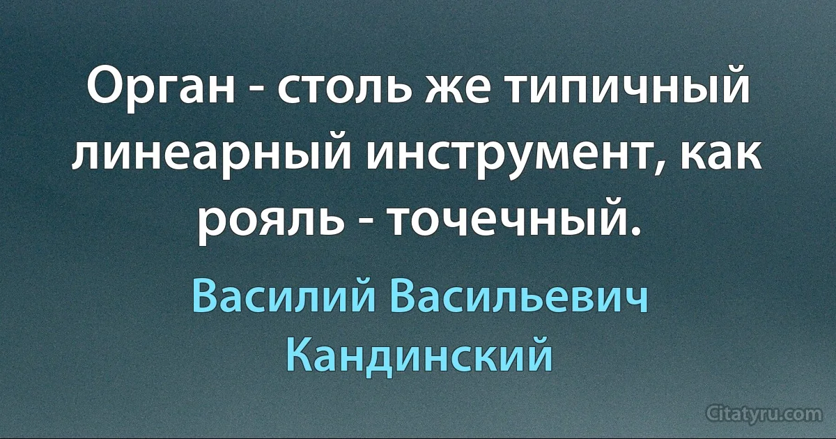 Орган - столь же типичный линеарный инструмент, как рояль - точечный. (Василий Васильевич Кандинский)