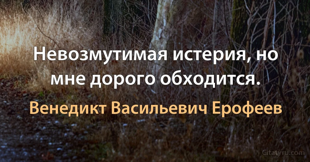 Невозмутимая истерия, но мне дорого обходится. (Венедикт Васильевич Ерофеев)