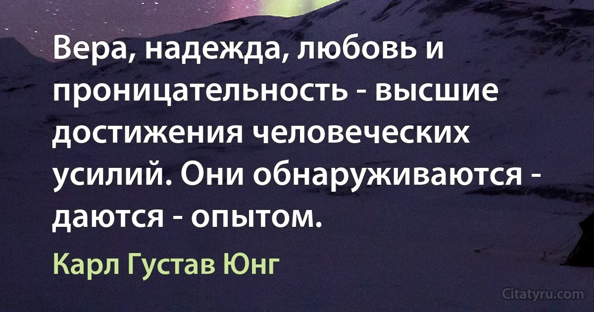 Вера, надежда, любовь и проницательность - высшие достижения человеческих усилий. Они обнаруживаются - даются - опытом. (Карл Густав Юнг)