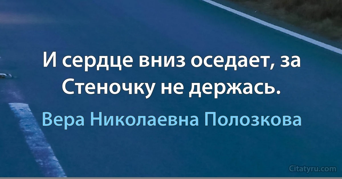 И сердце вниз оседает, за
Стеночку не держась. (Вера Николаевна Полозкова)