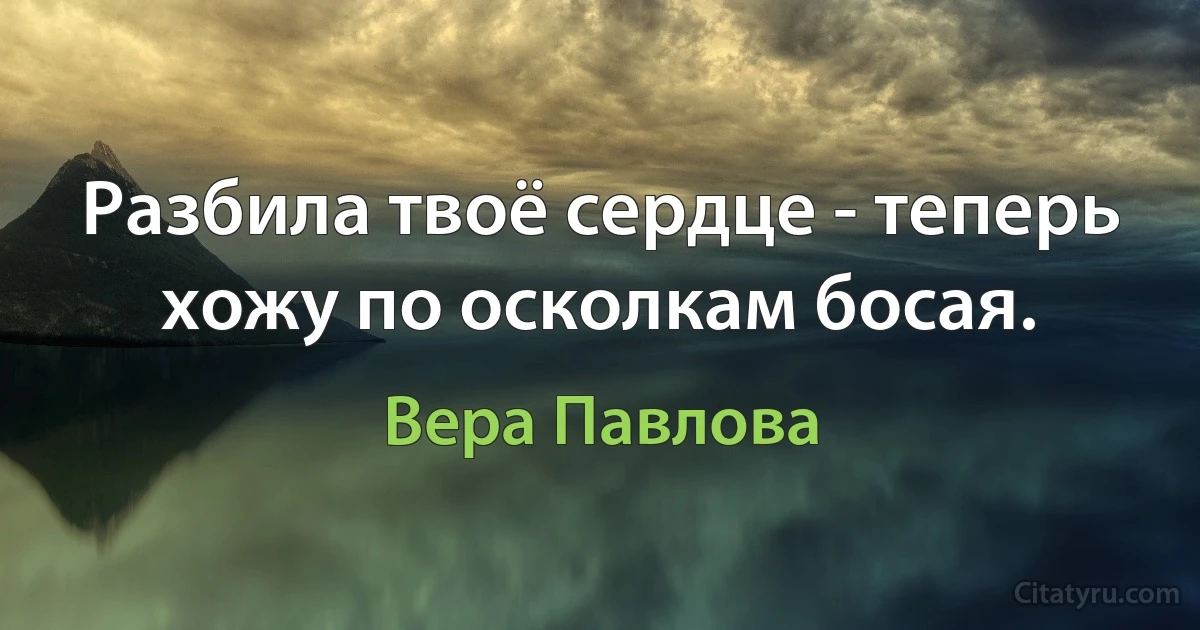 Разбила твоё сердце - теперь хожу по осколкам босая. (Вера Павлова)