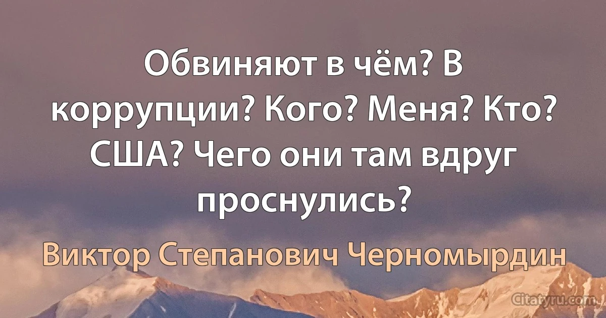 Обвиняют в чём? В коррупции? Кого? Меня? Кто? США? Чего они там вдруг проснулись? (Виктор Степанович Черномырдин)